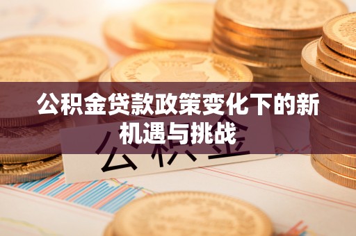 自流井公积金贷款政策变化下的新机遇与挑战