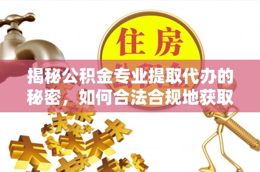 自流井揭秘公积金专业提取代办的秘密，如何合法合规地获取你的住房基金？