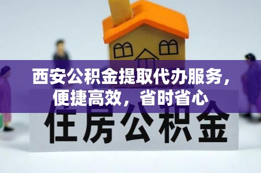 自流井西安公积金提取代办服务，便捷高效，省时省心
