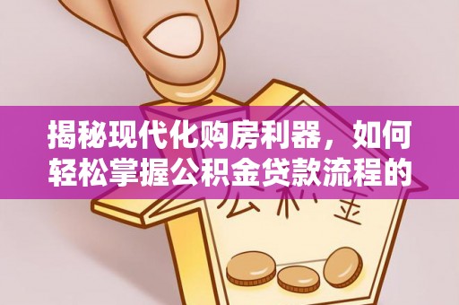 自流井揭秘现代化购房利器，如何轻松掌握公积金贷款流程的每一个细节