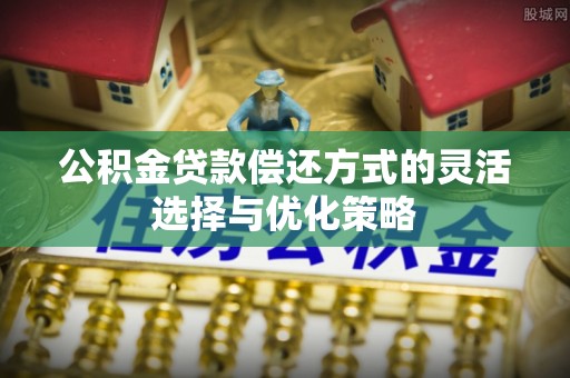 自流井公积金贷款偿还方式的灵活选择与优化策略