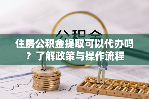 自流井住房公积金提取可以代办吗？了解政策与操作流程