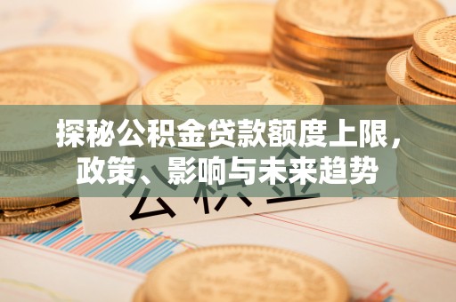 自流井探秘公积金贷款额度上限，政策、影响与未来趋势
