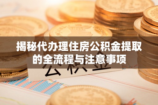 自流井揭秘代办理住房公积金提取的全流程与注意事项