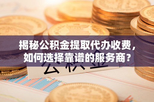 自流井揭秘公积金提取代办收费，如何选择靠谱的服务商？