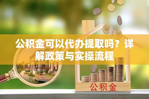 自流井公积金可以代办提取吗？详解政策与实操流程
