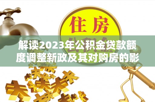 自流井解读2023年公积金贷款额度调整新政及其对购房的影响