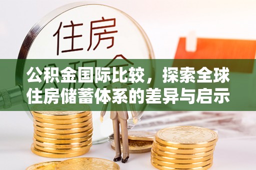 自流井公积金国际比较，探索全球住房储蓄体系的差异与启示