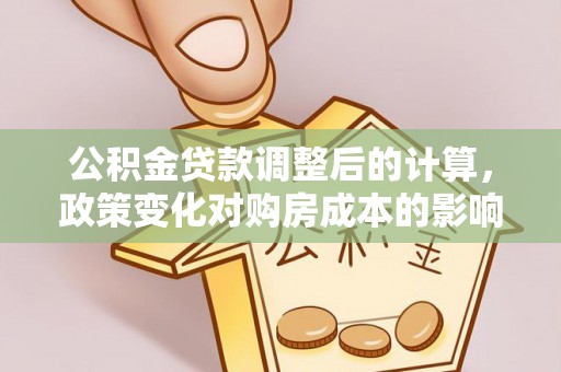 自流井公积金贷款调整后的计算，政策变化对购房成本的影响与应对策略