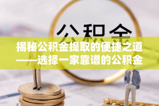 自流井揭秘公积金提取的便捷之道——选择一家靠谱的公积金提取代办公司