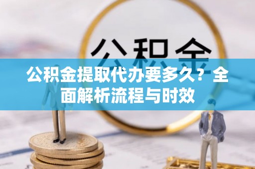 自流井公积金提取代办要多久？全面解析流程与时效