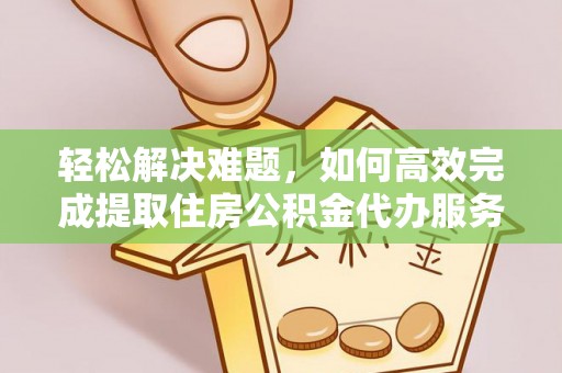 自流井轻松解决难题，如何高效完成提取住房公积金代办服务