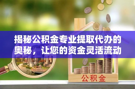 自流井揭秘公积金专业提取代办的奥秘，让您的资金灵活流动