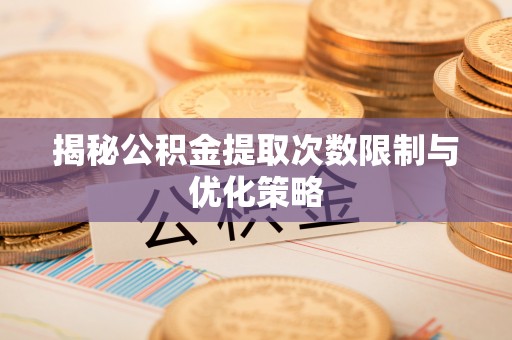 自流井揭秘公积金提取次数限制与优化策略