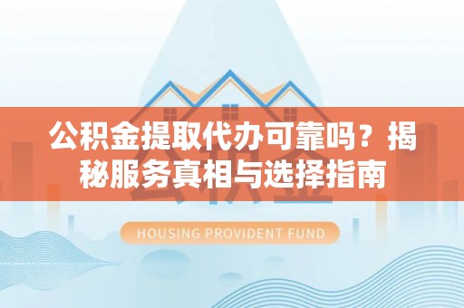 自流井公积金提取代办可靠吗？揭秘服务真相与选择指南