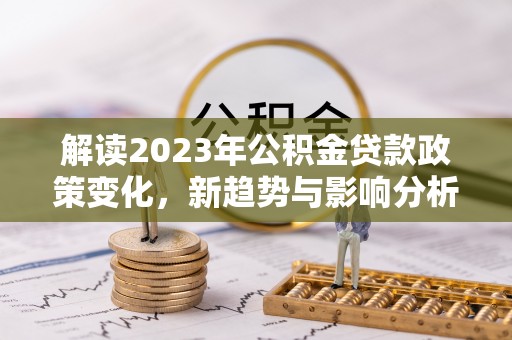 自流井解读2023年公积金贷款政策变化，新趋势与影响分析