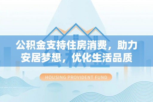 自流井公积金支持住房消费，助力安居梦想，优化生活品质