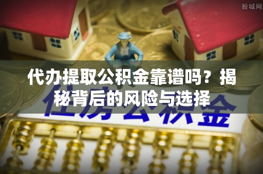 自流井代办提取公积金靠谱吗？揭秘背后的风险与选择
