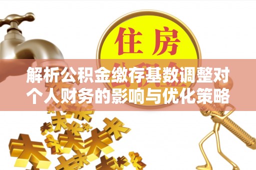 自流井解析公积金缴存基数调整对个人财务的影响与优化策略