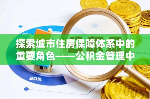 自流井探索城市住房保障体系中的重要角色——公积金管理中心