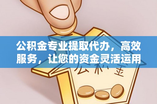 自流井公积金专业提取代办，高效服务，让您的资金灵活运用