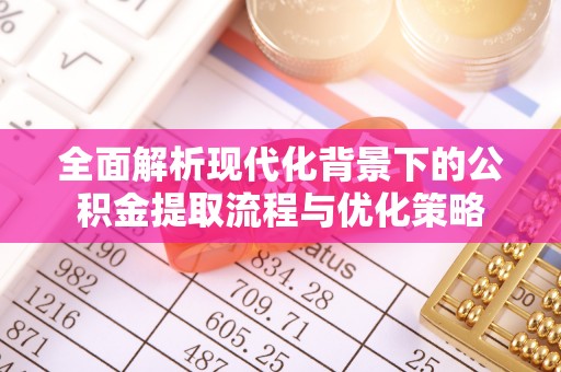 自流井全面解析现代化背景下的公积金提取流程与优化策略
