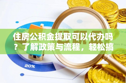自流井住房公积金提取可以代办吗？了解政策与流程，轻松搞定公积金提取
