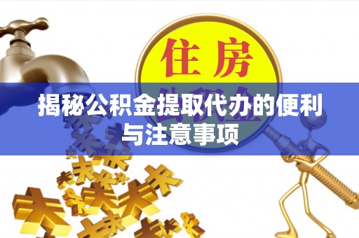 自流井揭秘公积金提取代办的便利与注意事项