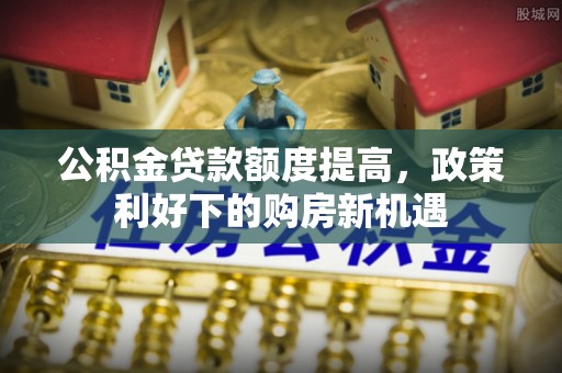 自流井公积金贷款额度提高，政策利好下的购房新机遇
