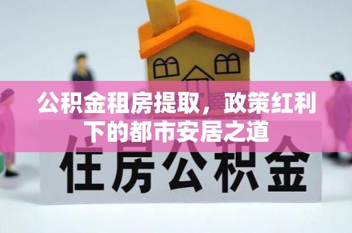 自流井公积金租房提取，政策红利下的都市安居之道