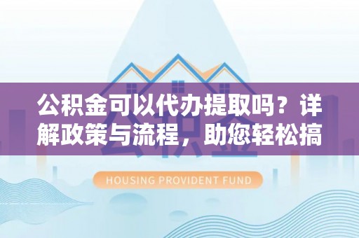 自流井公积金可以代办提取吗？详解政策与流程，助您轻松搞定！