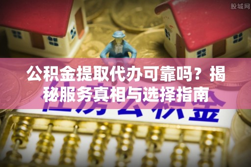 自流井公积金提取代办可靠吗？揭秘服务真相与选择指南
