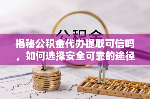 自流井揭秘公积金代办提取可信吗，如何选择安全可靠的途径