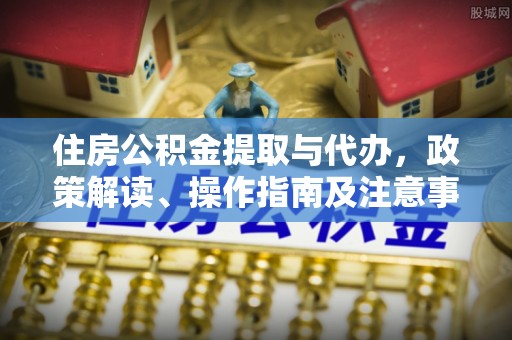 自流井住房公积金提取与代办，政策解读、操作指南及注意事项