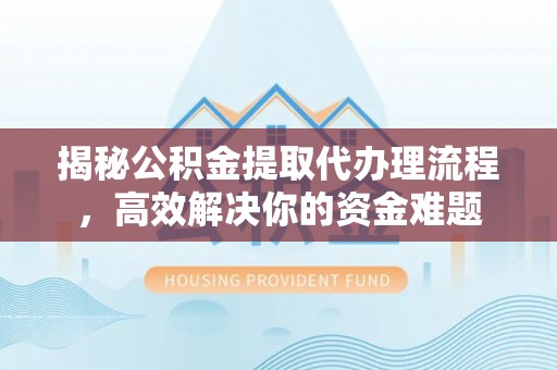 自流井揭秘公积金提取代办理流程，高效解决你的资金难题