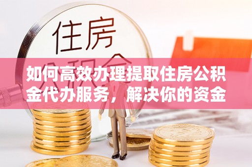 自流井如何高效办理提取住房公积金代办服务，解决你的资金需求