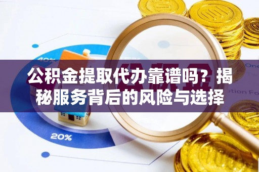 自流井公积金提取代办靠谱吗？揭秘服务背后的风险与选择