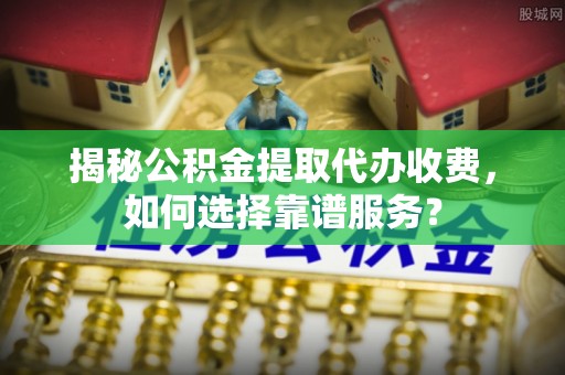 自流井揭秘公积金提取代办收费，如何选择靠谱服务？