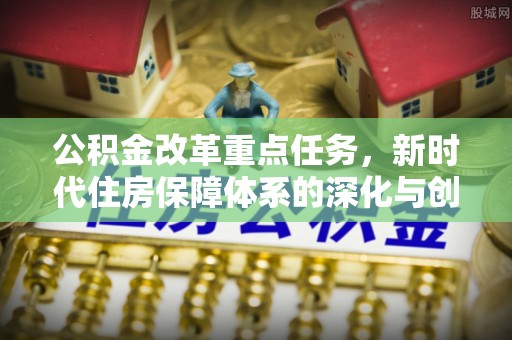 自流井公积金改革重点任务，新时代住房保障体系的深化与创新