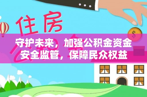 自流井守护未来，加强公积金资金安全监管，保障民众权益