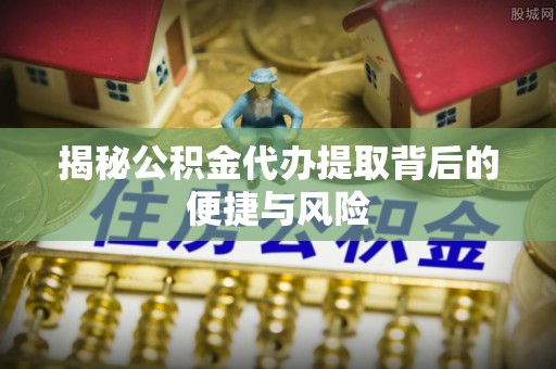 自流井揭秘公积金代办提取背后的便捷与风险