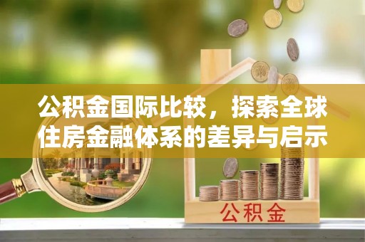 自流井公积金国际比较，探索全球住房金融体系的差异与启示