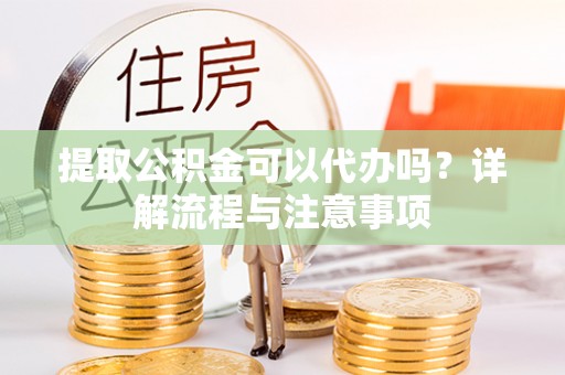 自流井提取公积金可以代办吗？详解流程与注意事项