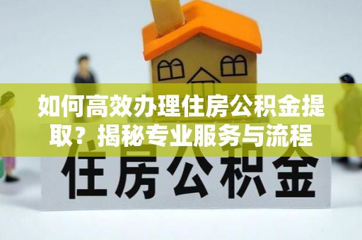 自流井如何高效办理住房公积金提取？揭秘专业服务与流程