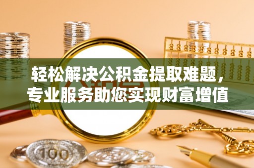 自流井轻松解决公积金提取难题，专业服务助您实现财富增值——代办公积金提取