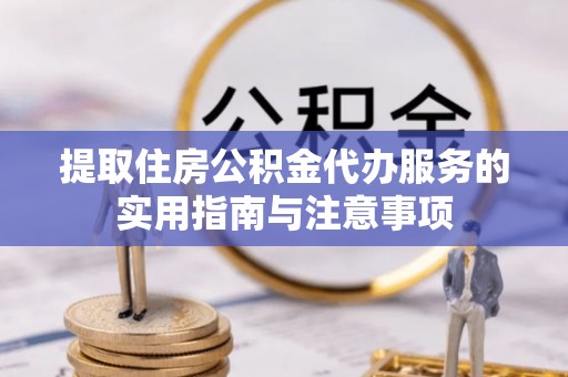 自流井提取住房公积金代办服务的实用指南与注意事项
