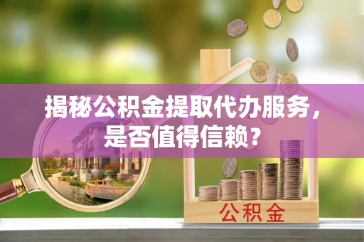 自流井揭秘公积金提取代办服务，是否值得信赖？