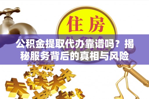 自流井公积金提取代办靠谱吗？揭秘服务背后的真相与风险