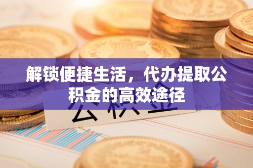 自流井解锁便捷生活，代办提取公积金的高效途径