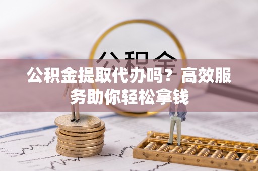 自流井公积金提取代办吗？高效服务助你轻松拿钱